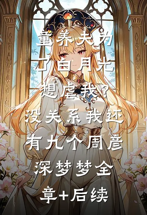 童养夫为了白月光想虐我？没关系我还有九个周彦深梦梦全章+后续