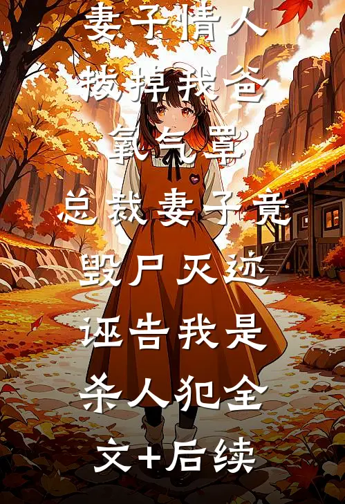 妻子情人拔掉我爸氧气罩，总裁妻子竟毁尸灭迹诬告我是杀人犯全文+后续