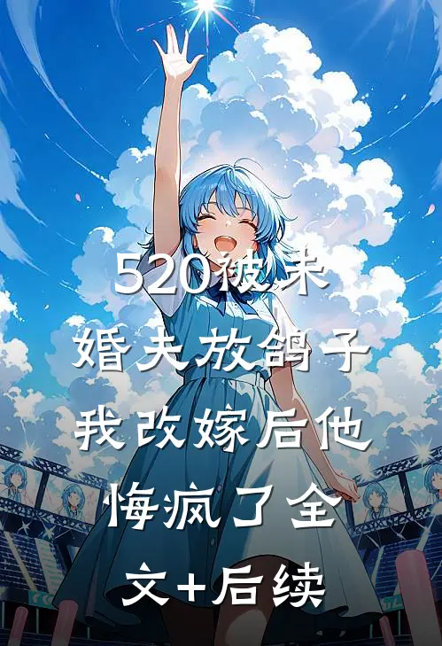 520被未婚夫放鸽子，我改嫁后他悔疯了全文+后续