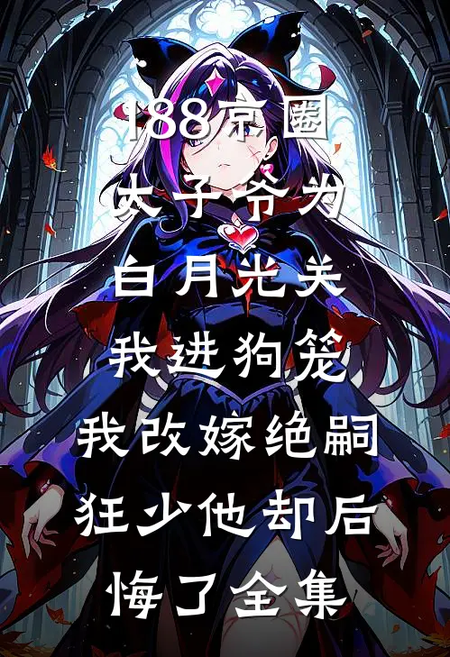188京圈太子爷为白月光关我进狗笼，我改嫁绝嗣狂少他却后悔了全集