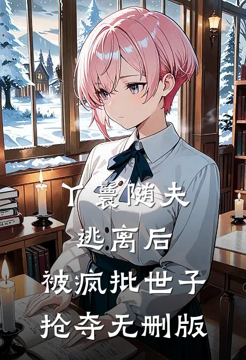 丫鬟随夫逃离后，被疯批世子抢夺无删版