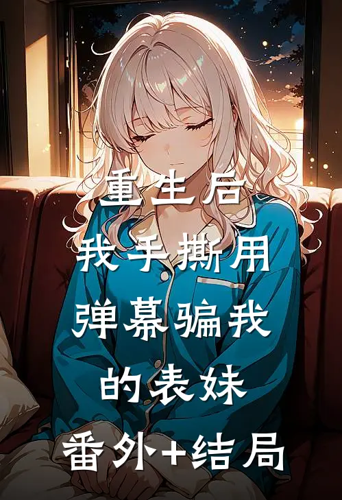 重生后，我手撕用弹幕骗我的表妹:(番外)+(结局)
