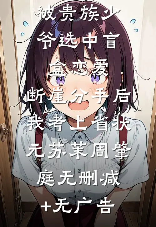被贵族少爷选中盲盒恋爱，断崖分手后我考上省状元苏茉周肇庭无删减+无广告
