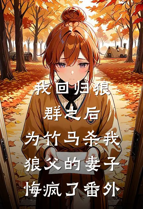 我回归狼群之后，为竹马杀我狼父的妻子悔疯了番外