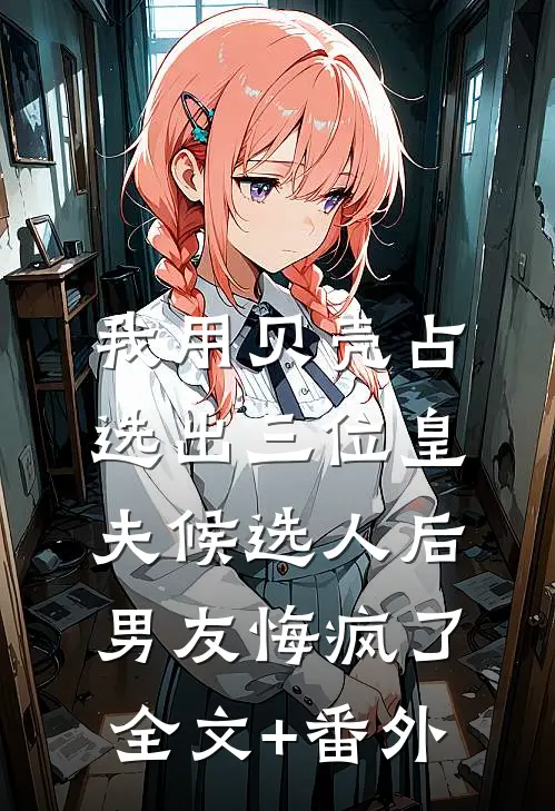 我用贝壳占选出三位皇夫候选人后，男友悔疯了全文+番外