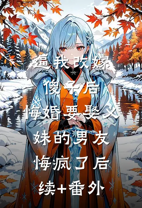 逼我改嫁傻子后，悔婚要娶义妹的男友悔疯了后续+番外