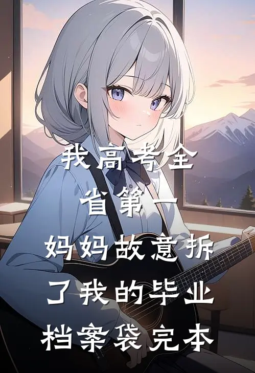 我高考全省第一，妈妈故意拆了我的毕业档案袋完本