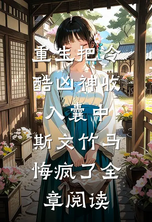 重生把冷酷凶神收入囊中，斯文竹马悔疯了全章阅读