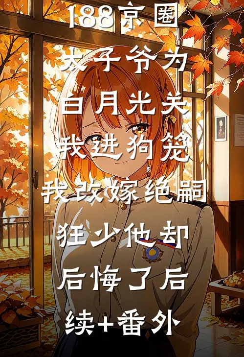 188京圈太子爷为白月光关我进狗笼，我改嫁绝嗣狂少他却后悔了后续+番外