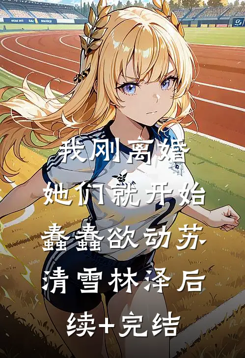 我刚离婚，她们就开始蠢蠢欲动苏清雪林泽后续+完结