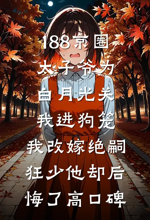 188京圈太子爷为白月光关我进狗笼，我改嫁绝嗣狂少他却后悔了高口碑