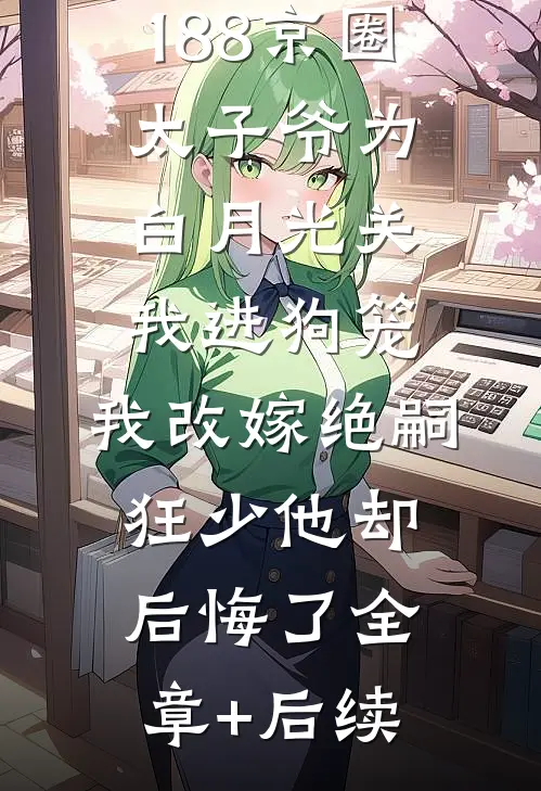 188京圈太子爷为白月光关我进狗笼，我改嫁绝嗣狂少他却后悔了全章+后续