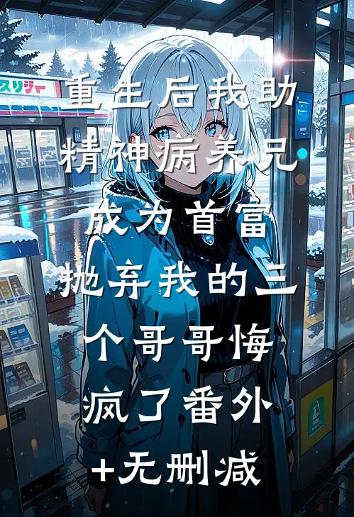 重生后我助精神病养兄成为首富，抛弃我的三个哥哥悔疯了番外+无删减