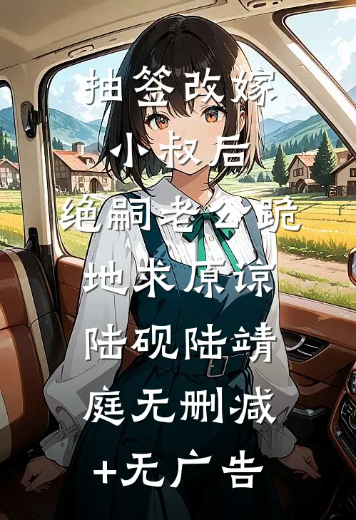 抽签改嫁小叔后，绝嗣老公跪地求原谅陆砚陆靖庭无删减+无广告