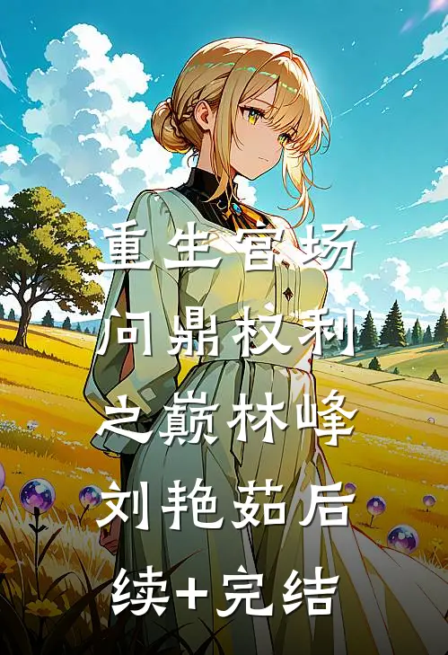 重生官场：问鼎权利之巅林峰刘艳茹后续+完结