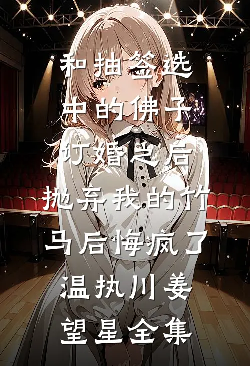和抽签选中的佛子订婚之后，抛弃我的竹马后悔疯了温执川姜望星全集