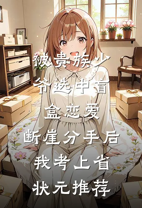 被贵族少爷选中盲盒恋爱，断崖分手后我考上省状元推荐