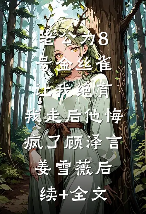 老公为8号金丝雀让我绝育，我走后他悔疯了顾泽言姜雪薇后续+全文