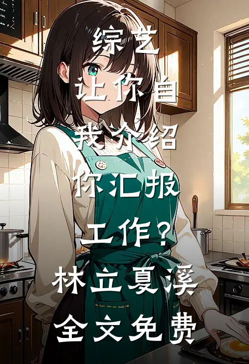综艺：让你自我介绍，你汇报工作？林立夏溪全文免费