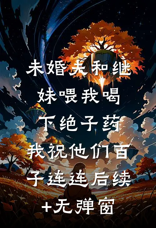 未婚夫和继妹喂我喝下绝子药，我祝他们百子连连后续+无弹窗