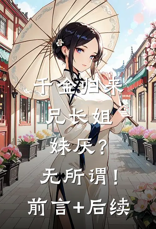 千金归来，兄长姐妹厌？无所谓！前言+后续