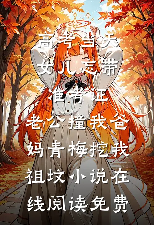 高考当天，女儿忘带准考证，老公撞我爸妈青梅挖我祖坟小说在线阅读免费