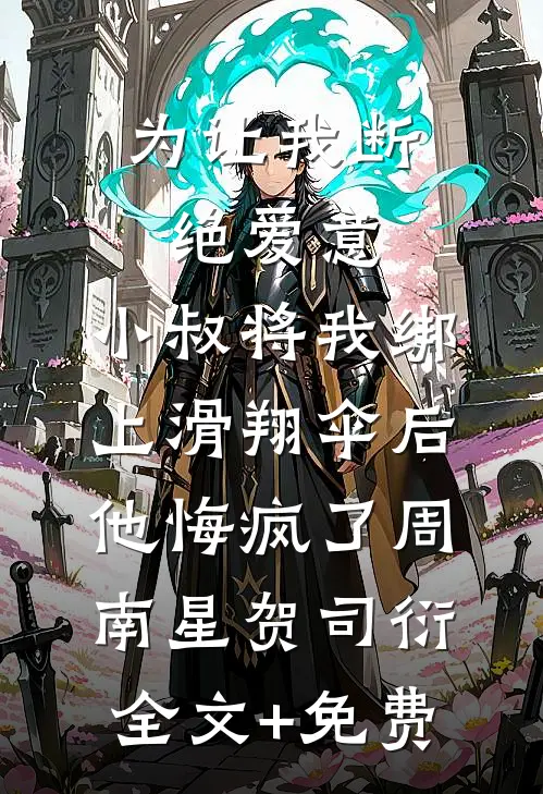 为让我断绝爱意，小叔将我绑上滑翔伞后，他悔疯了周南星贺司衍全文+免费