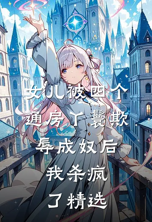 女儿被四个通房丫鬟欺辱成奴后，我杀疯了精选