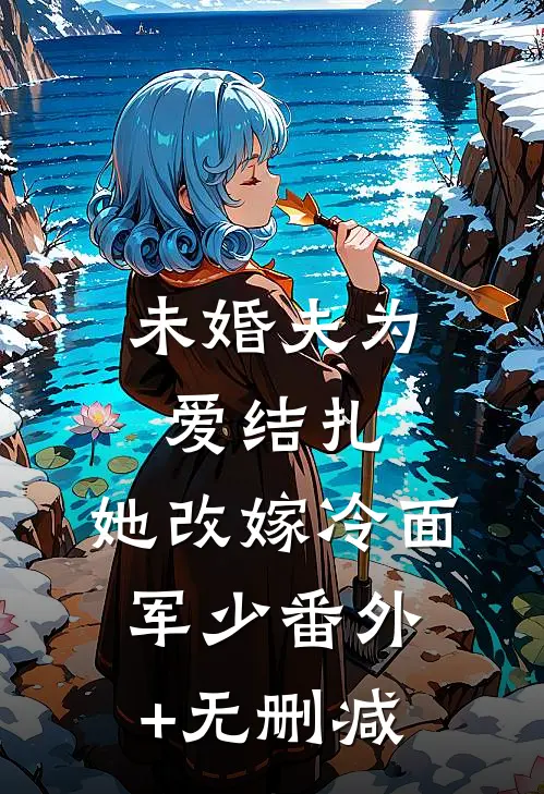 未婚夫为爱结扎，她改嫁冷面军少番外+无删减