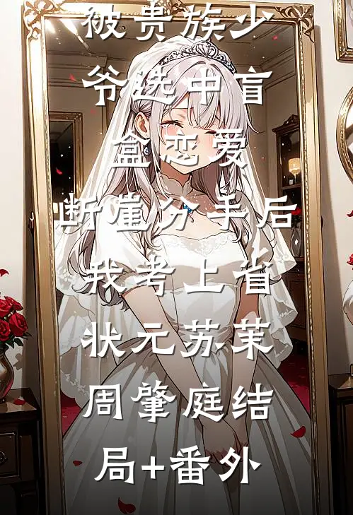 被贵族少爷选中盲盒恋爱，断崖分手后我考上省状元苏茉周肇庭结局+番外