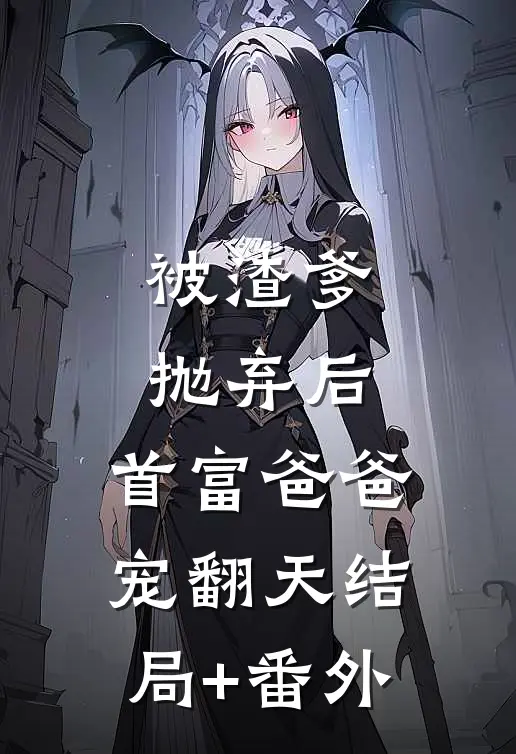 被渣爹抛弃后，首富爸爸宠翻天结局+番外