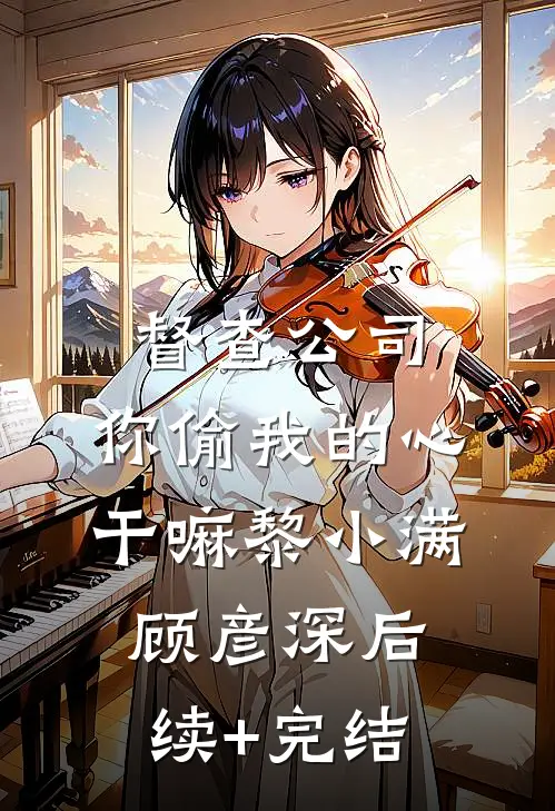 督查公司，你偷我的心干嘛黎小满顾彦深后续+完结