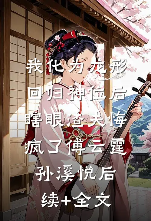 我化为龙形回归神位后，瞎眼渣夫悔疯了傅云霆孙溪悦后续+全文