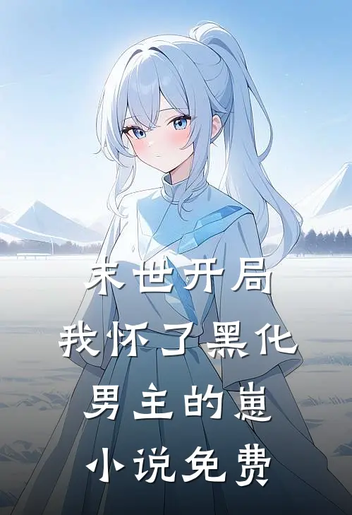 末世开局：我怀了黑化男主的崽小说免费