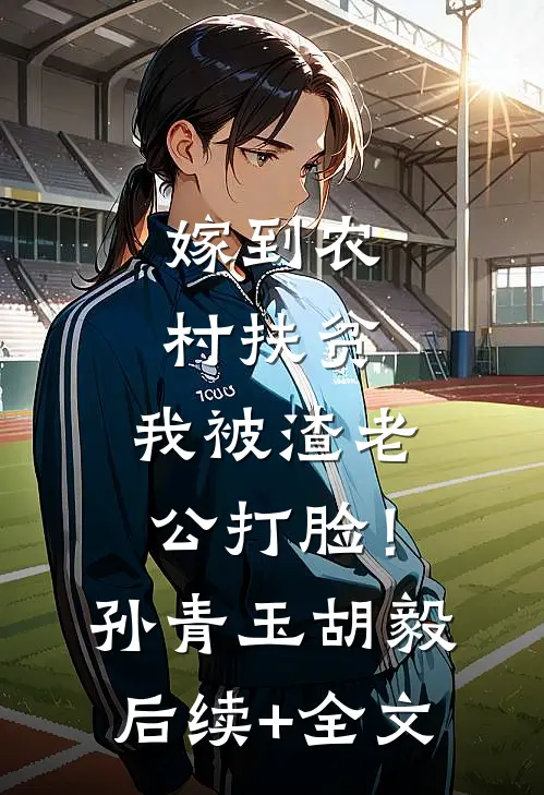 嫁到农村扶贫，我被渣老公打脸！孙青玉胡毅后续+全文