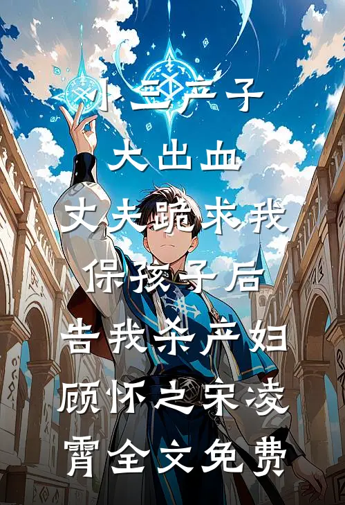 小三产子大出血，丈夫跪求我保孩子后，告我杀产妇顾怀之宋凌霄全文免费