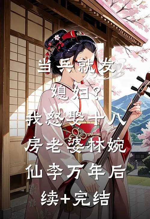 当兵就发媳妇？我怒娶十八房老婆林婉仙李万年后续+完结