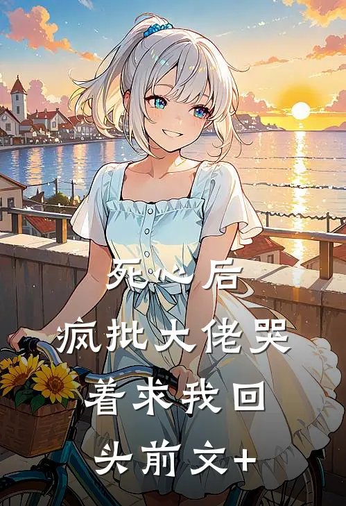 死心后，疯批大佬哭着求我回头前文+