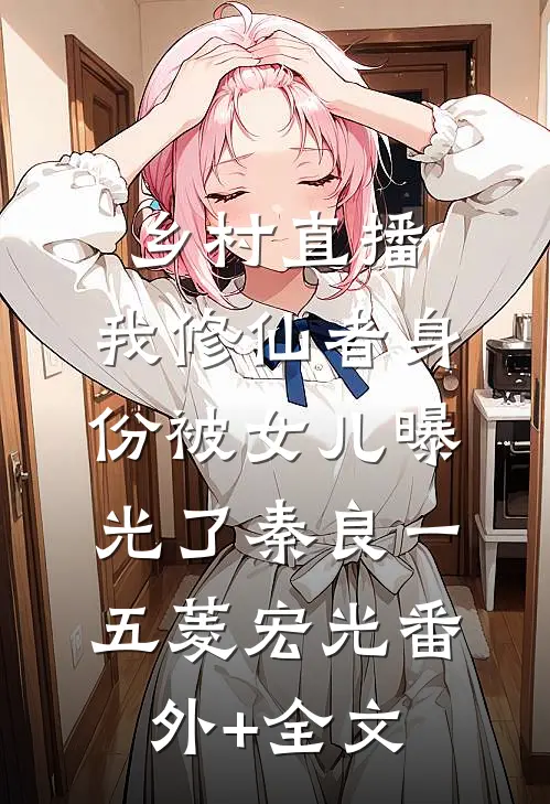 乡村直播：我修仙者身份被女儿曝光了秦良一五菱宏光(番外)+(全文)