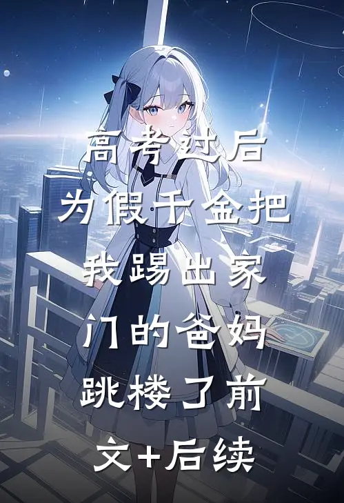 高考过后，为假千金把我踢出家门的爸妈跳楼了前文+后续