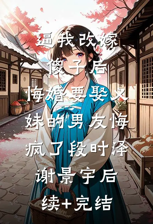 逼我改嫁傻子后，悔婚要娶义妹的男友悔疯了段时泽谢景宇后续+完结