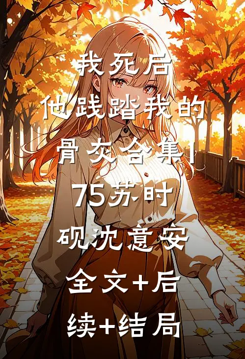 我死后，他践踏我的骨灰合集175苏时砚沈意安:全文+后续+结局