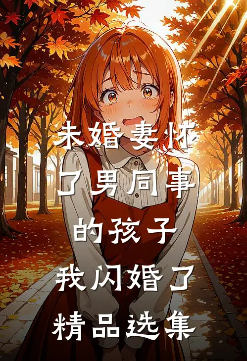 未婚妻怀了男同事的孩子，我闪婚了精品选集
