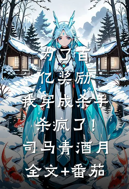 为了百亿奖励，我穿成杀手杀疯了！司马青酒月全文+番茄