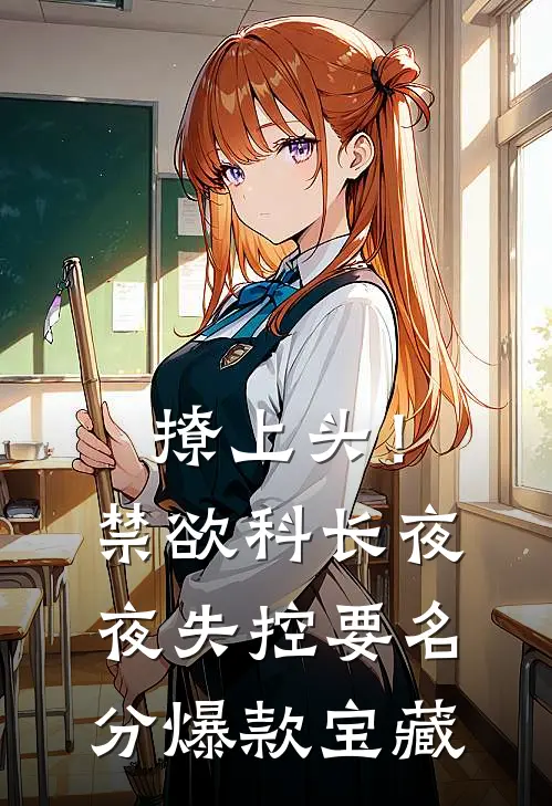 撩上头！禁欲科长夜夜失控要名分爆款宝藏