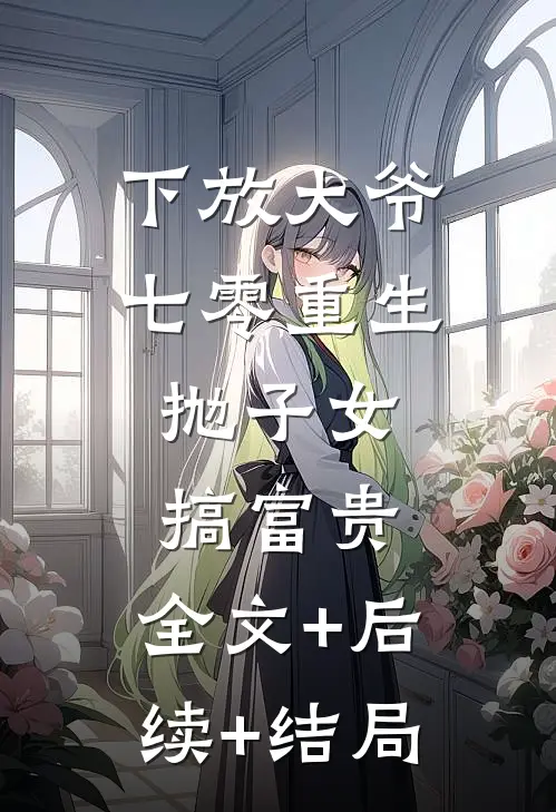下放大爷七零重生，抛子女搞富贵:全文+后续+结局