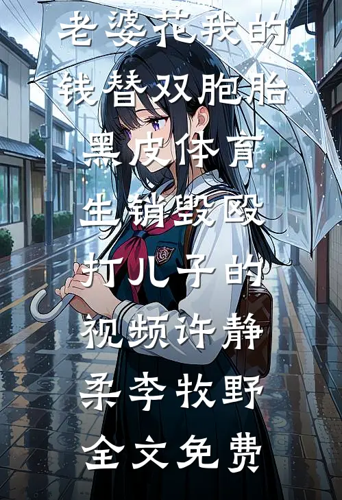 老婆花我的钱替双胞胎黑皮体育生销毁殴打儿子的视频许静柔李牧野全文免费