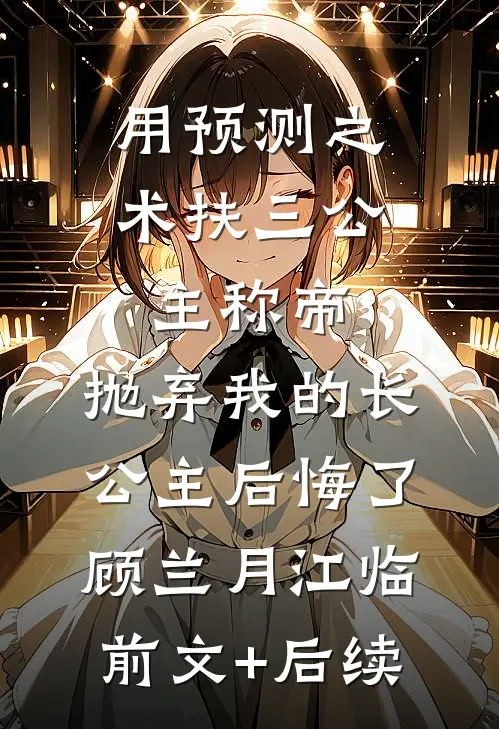 用预测之术扶三公主称帝，抛弃我的长公主后悔了顾兰月江临前文+后续