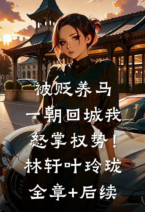 被贬养马，一朝回城我怒掌权势！林轩叶玲珑:全章+后续