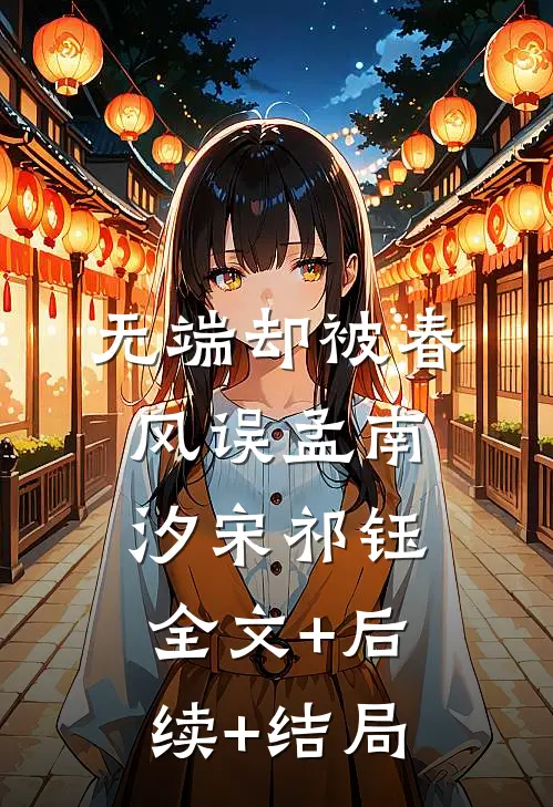 无端却被春风误孟南汐宋祁钰:全文+后续+结局